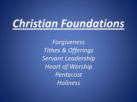 Christian Foundations Forgiveness Tithes & Offerings Servant Leadership Heart of Worship Pentecost Holiness.
