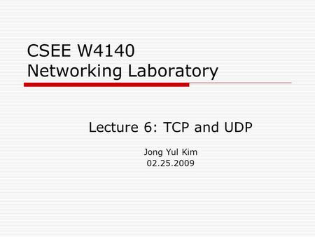 CSEE W4140 Networking Laboratory Lecture 6: TCP and UDP Jong Yul Kim 02.25.2009.