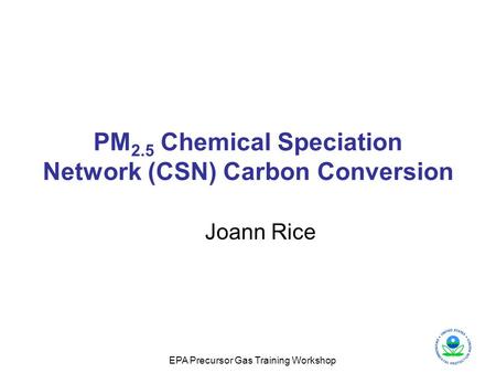 EPA Precursor Gas Training Workshop PM 2.5 Chemical Speciation Network (CSN) Carbon Conversion Joann Rice.