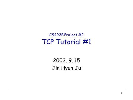 1 CS492B Project #2 TCP Tutorial #1 2003. 9. 15 Jin Hyun Ju.