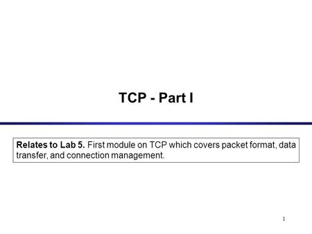 1 TCP - Part I Relates to Lab 5. First module on TCP which covers packet format, data transfer, and connection management.