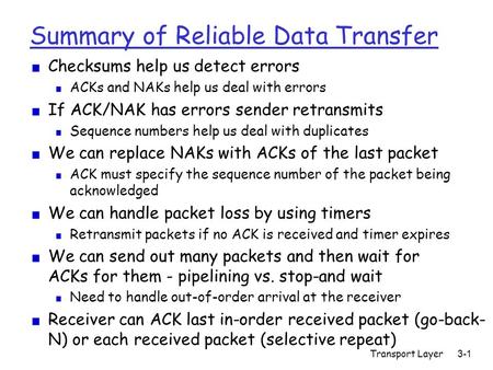 Transport Layer3-1 Summary of Reliable Data Transfer Checksums help us detect errors ACKs and NAKs help us deal with errors If ACK/NAK has errors sender.