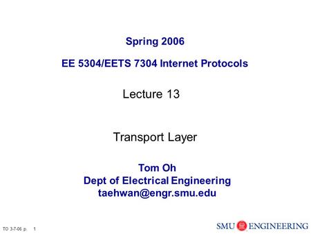 TO 3-7-06 p. 1 Spring 2006 EE 5304/EETS 7304 Internet Protocols Tom Oh Dept of Electrical Engineering Lecture 13 Transport Layer.