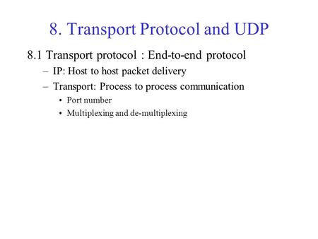 8. Transport Protocol and UDP 8.1 Transport protocol : End-to-end protocol –IP: Host to host packet delivery –Transport: Process to process communication.