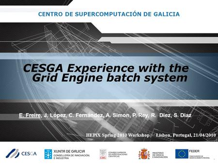 CENTRO DE SUPERCOMPUTACIÓN DE GALICIA E. Freire, J. López, C. Fernández, A. Simon, P. Rey, R. Diez, S. Diaz CESGA Experience with the Grid Engine batch.