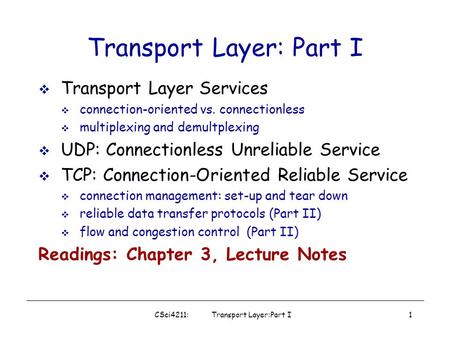 CSci4211: Transport Layer:Part I1 Transport Layer: Part I  Transport Layer Services  connection-oriented vs. connectionless  multiplexing and demultplexing.