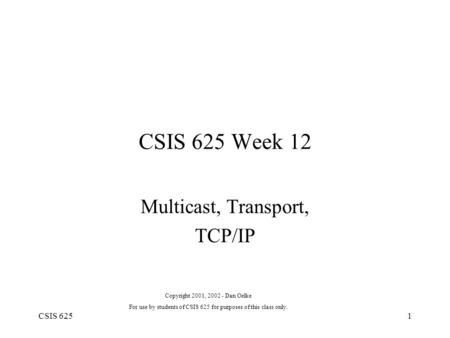 CSIS 6251 CSIS 625 Week 12 Multicast, Transport, TCP/IP Copyright 2001, 2002 - Dan Oelke For use by students of CSIS 625 for purposes of this class only.