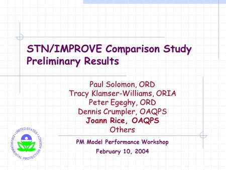 STN/IMPROVE Comparison Study Preliminary Results Paul Solomon, ORD Tracy Klamser-Williams, ORIA Peter Egeghy, ORD Dennis Crumpler, OAQPS Joann Rice, OAQPS.