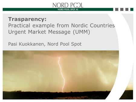 Trasparency: Practical example from Nordic Countries. Urgent Market Message (UMM) Pasi Kuokkanen, Nord Pool Spot.