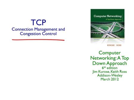 TCP Connection Management and Congestion Control Computer Networking: A Top Down Approach 6 th edition Jim Kurose, Keith Ross Addison-Wesley March 2012.