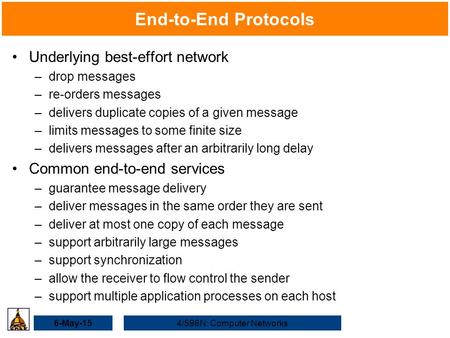 6-May-154/598N: Computer Networks End-to-End Protocols Underlying best-effort network –drop messages –re-orders messages –delivers duplicate copies of.
