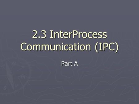 2.3 InterProcess Communication (IPC) Part A. IPC methods 1. Signals 2. Mutex (MUTual EXclusion) 3. Semaphores 4. Shared memory 5. Memory mapped files.