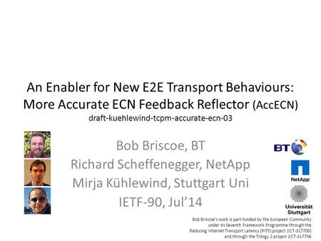 An Enabler for New E2E Transport Behaviours: More Accurate ECN Feedback Reflector (AccECN) draft-kuehlewind-tcpm-accurate-ecn-03 Bob Briscoe, BT Richard.