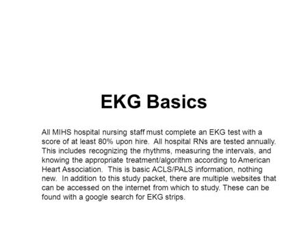 EKG Basics All MIHS hospital nursing staff must complete an EKG test with a score of at least 80% upon hire. All hospital RNs are tested annually. This.
