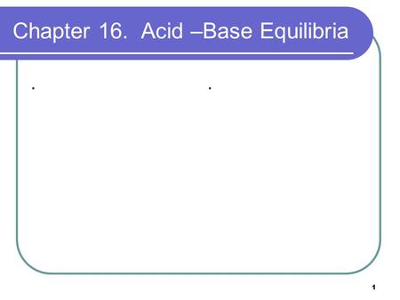 1 Chapter 16. Acid –Base Equilibria... 2 Equilibria in Solutions of Weak Acids The dissociation of a weak acid is an equilibrium situation with an equilibrium.