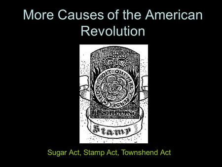 More Causes of the American Revolution Sugar Act, Stamp Act, Townshend Act.