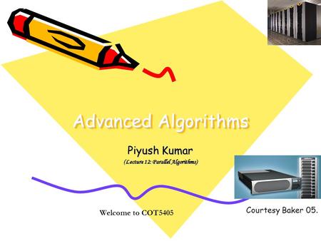 Advanced Algorithms Piyush Kumar (Lecture 12: Parallel Algorithms) Welcome to COT5405 Courtesy Baker 05.