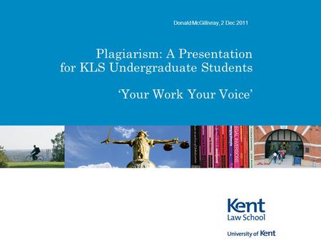 Plagiarism: A Presentation for KLS Undergraduate Students ‘Your Work Your Voice’ Donald McGillivray, 2 Dec 2011.