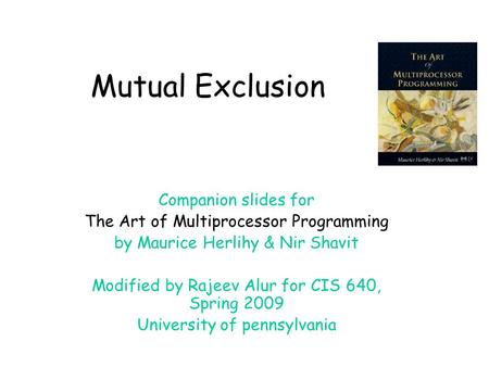 Mutual Exclusion Companion slides for The Art of Multiprocessor Programming by Maurice Herlihy & Nir Shavit Modified by Rajeev Alur for CIS 640, Spring.