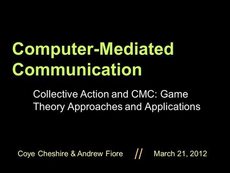 Coye Cheshire & Andrew Fiore March 21, 2012 // Computer-Mediated Communication Collective Action and CMC: Game Theory Approaches and Applications.