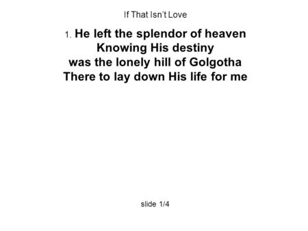 If That Isn’t Love 1. He left the splendor of heaven Knowing His destiny was the lonely hill of Golgotha There to lay down His life for me slide 1/4.