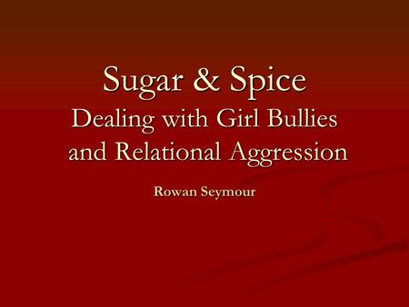 Sugar & Spice Dealing with Girl Bullies and Relational Aggression Rowan Seymour.