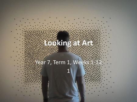 Looking at Art Year 7, Term 1, Weeks 1-12 1. About this unit Art is all around us! Can you think of some places where you have seen art before? ‘Looking.