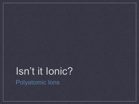 Isn’t it Ionic? Polyatomic Ions. Chem Catalyst: Observe the cards of a sodium ion and three polyatomic ions. 1.What do you think a polyatomic ion is?