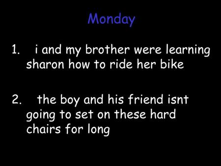 1. i and my brother were learning sharon how to ride her bike 2. the boy and his friend isnt going to set on these hard chairs for long Monday.