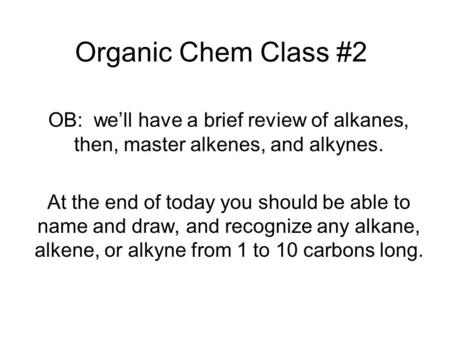 Organic Chem Class #2 OB: we’ll have a brief review of alkanes, then, master alkenes, and alkynes. At the end of today you should be able to name and draw,