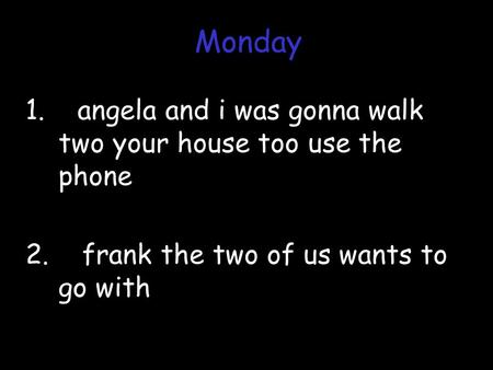 1. angela and i was gonna walk two your house too use the phone 2. frank the two of us wants to go with Monday.