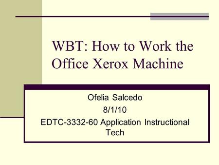 WBT: How to Work the Office Xerox Machine Ofelia Salcedo 8/1/10 EDTC-3332-60 Application Instructional Tech.