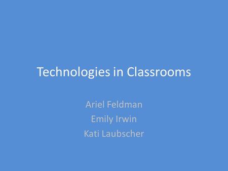 Technologies in Classrooms Ariel Feldman Emily Irwin Kati Laubscher.
