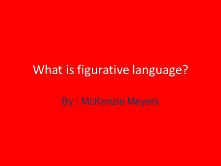 What is figurative language? By : McKenzie Meyers.