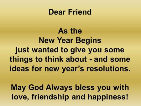 Dear Friend As the New Year Begins just wanted to give you some things to think about - and some ideas for new year’s resolutions. May God Always bless.