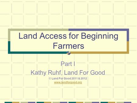Land Access for Beginning Farmers Part I Kathy Ruhf, Land For Good © Land For Good 2011 & 2012 www.landforgood.org.