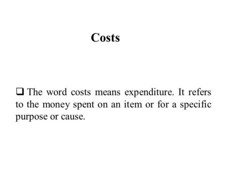 Costs  The word costs means expenditure. It refers to the money spent on an item or for a specific purpose or cause.