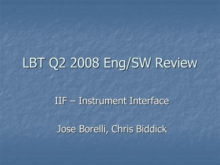 LBT Q2 2008 Eng/SW Review IIF – Instrument Interface Jose Borelli, Chris Biddick.