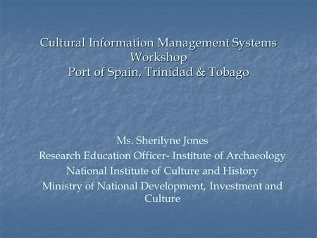 Cultural Information Management Systems Workshop Port of Spain, Trinidad & Tobago Ms. Sherilyne Jones Research Education Officer- Institute of Archaeology.