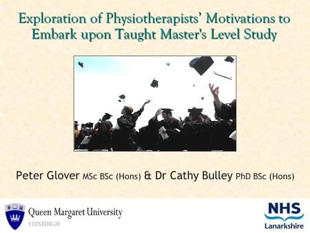 Exploration of Physiotherapists’ Motivations to Embark upon Taught Master's Level Study Peter Glover MSc BSc (Hons) & Dr Cathy Bulley PhD BSc (Hons)