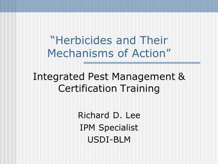 “Herbicides and Their Mechanisms of Action” Integrated Pest Management & Certification Training Richard D. Lee IPM Specialist USDI-BLM.
