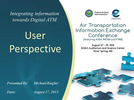 Integrating information towards Digital ATM User Perspective Presented By: Michael Riegler Date:August 27, 2013.