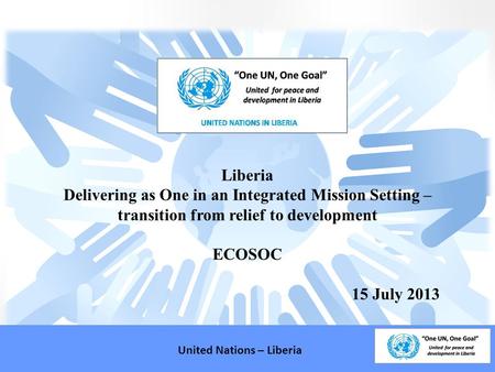 Liberia Delivering as One in an Integrated Mission Setting – transition from relief to development ECOSOC 15 July 2013 United Nations – Liberia.