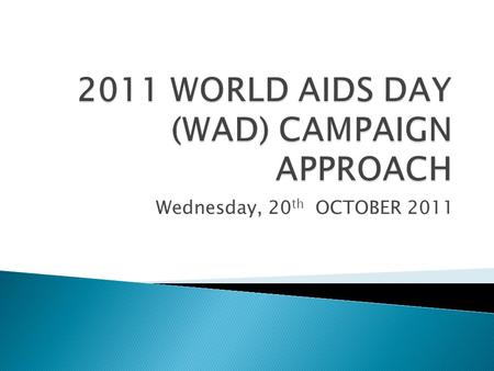 Wednesday, 20 th OCTOBER 2011.  BACKGROUND  2011 WORLD AIDS DAY OBJECTIVES  2011 WORLD AIDS DAY CAMPAIGN APPROACH  KEY STAKEHOLDERS  CRITICAL MILESTONES.