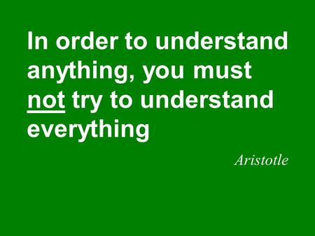In order to understand anything, you must not try to understand everything Aristotle.