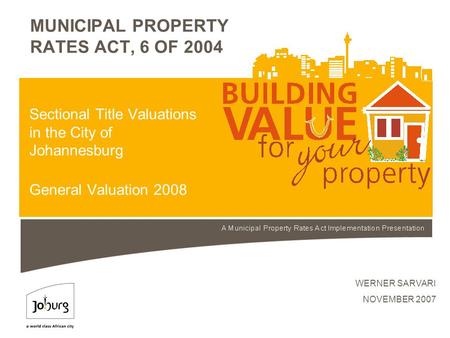 MUNICIPAL PROPERTY RATES ACT, 6 OF 2004 WERNER SARVARI NOVEMBER 2007 Sectional Title Valuations in the City of Johannesburg General Valuation 2008.