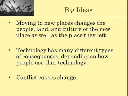 Big Ideas Moving to new places changes the people, land, and culture of the new place as well as the place they left. Technology has many different types.