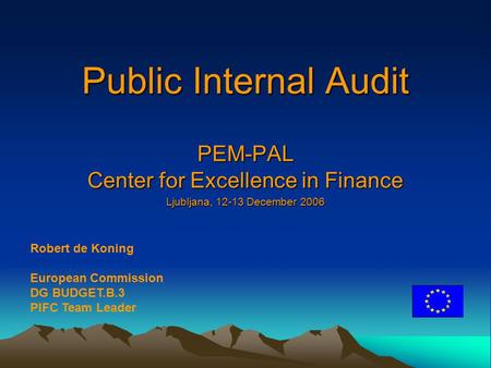 Public Internal Audit PEM-PAL Center for Excellence in Finance Ljubljana, 12-13 December 2006 Robert de Koning European Commission DG BUDGET.B.3 PIFC Team.