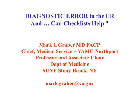 DIAGNOSTIC ERROR in the ER And … Can Checklists Help ? Mark L Graber MD FACP Chief, Medical Service – VAMC Northport Professor and Associate Chair Dept.