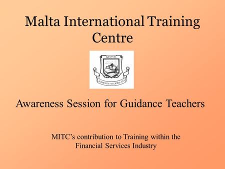 Malta International Training Centre Awareness Session for Guidance Teachers MITC’s contribution to Training within the Financial Services Industry.